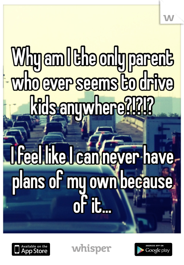 Why am I the only parent who ever seems to drive kids anywhere?!?!?

I feel like I can never have plans of my own because of it...