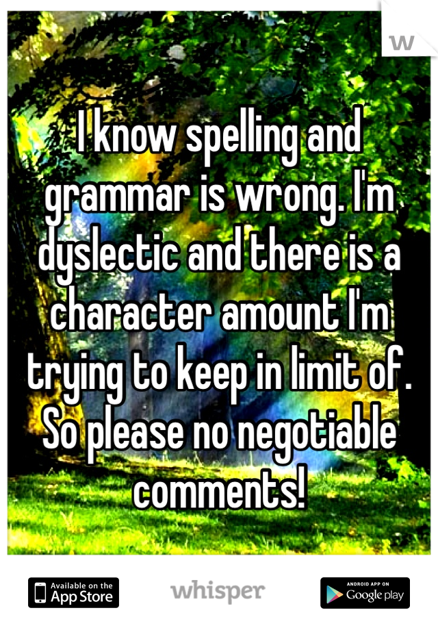 I know spelling and grammar is wrong. I'm dyslectic and there is a character amount I'm trying to keep in limit of. 
So please no negotiable comments!