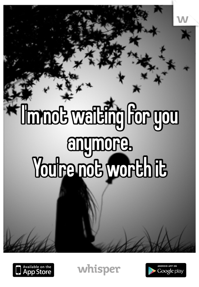 I'm not waiting for you anymore.
You're not worth it