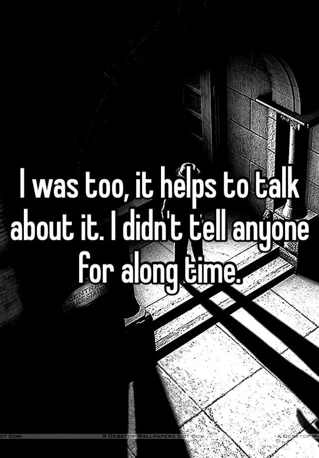 i-was-too-it-helps-to-talk-about-it-i-didn-t-tell-anyone-for-along-time