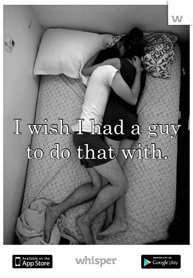I wish I had a guy to do that with. 