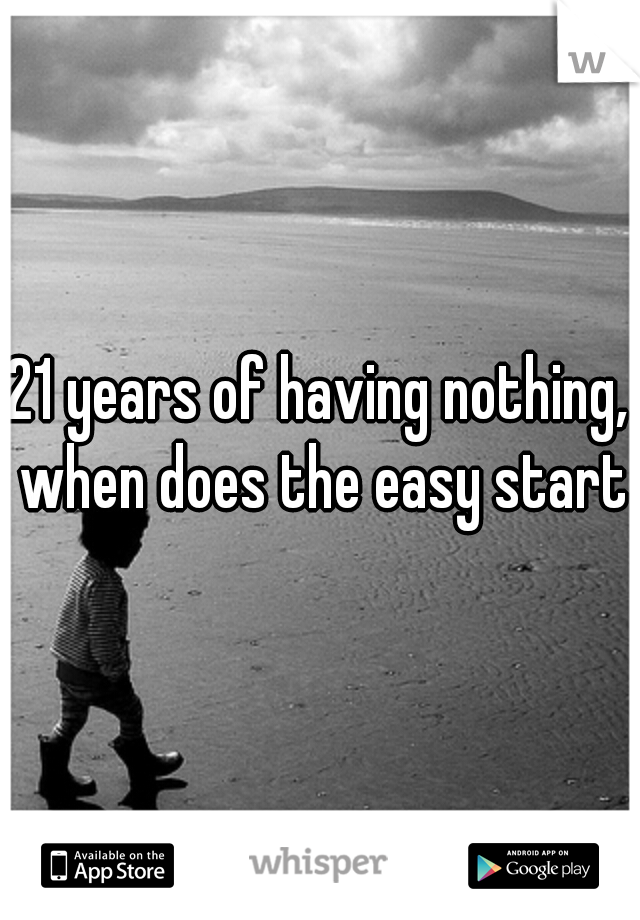 21 years of having nothing, when does the easy start?