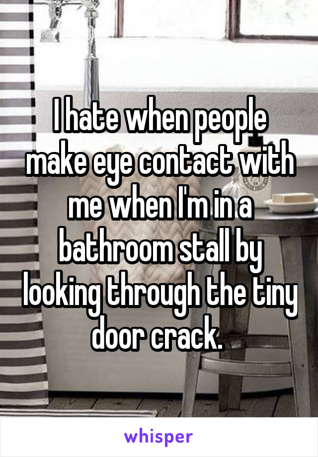 I hate when people make eye contact with me when I'm in a bathroom stall by looking through the tiny door crack. 