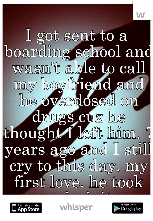 I got sent to a boarding school and wasn't able to call my boyfriend and he overdosed on drugs cuz he thought I left him. 7 years ago and I still cry to this day. my first love. he took my virginity. 
