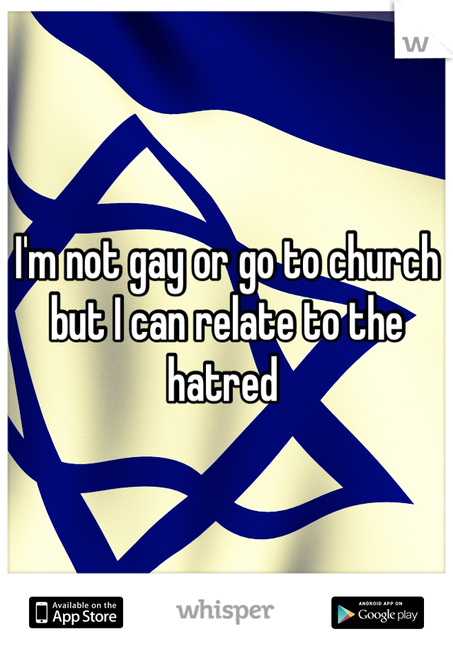 I'm not gay or go to church but I can relate to the hatred 