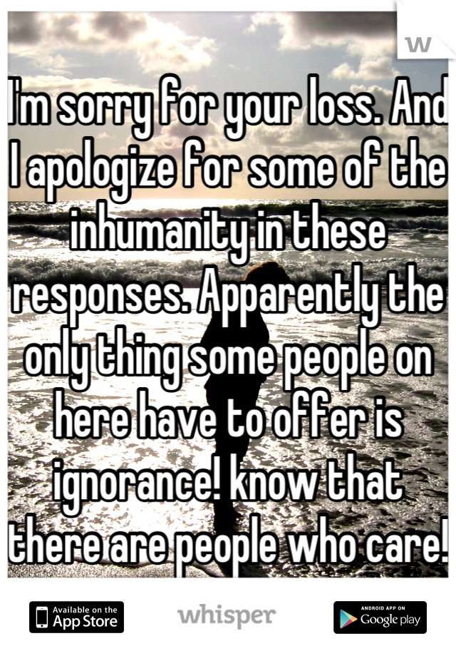 I'm sorry for your loss. And I apologize for some of the inhumanity in these responses. Apparently the only thing some people on here have to offer is ignorance! know that there are people who care!