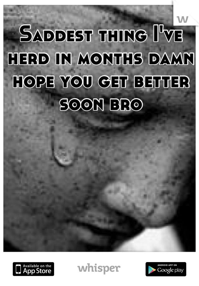 Saddest thing I've herd in months damn hope you get better soon bro