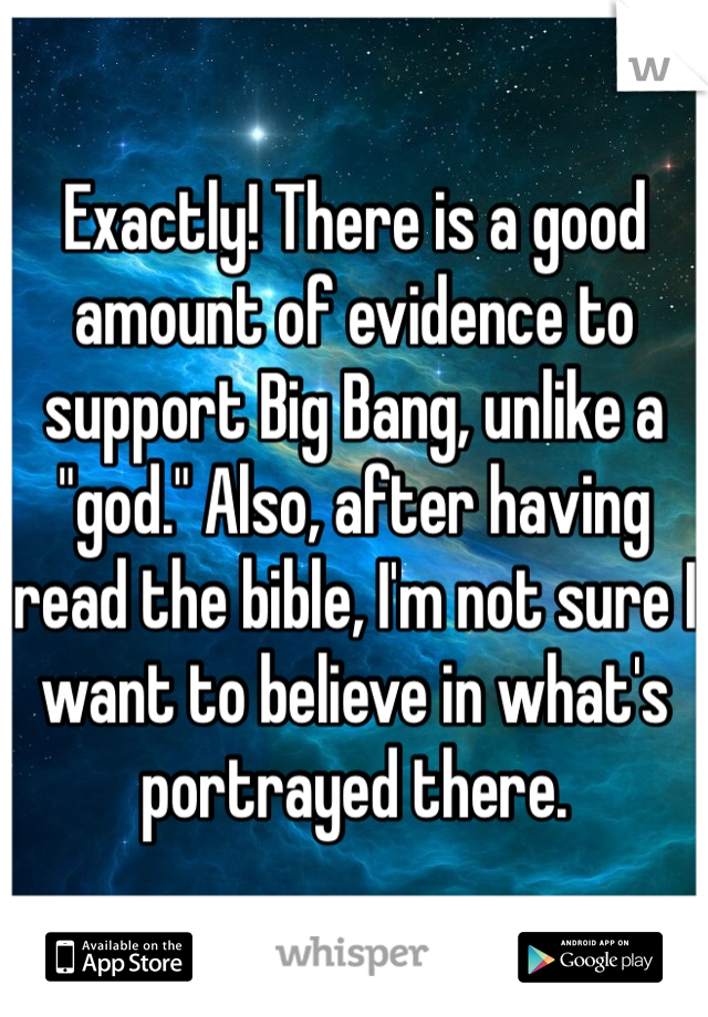 Exactly! There is a good amount of evidence to support Big Bang, unlike a "god." Also, after having read the bible, I'm not sure I want to believe in what's portrayed there. 