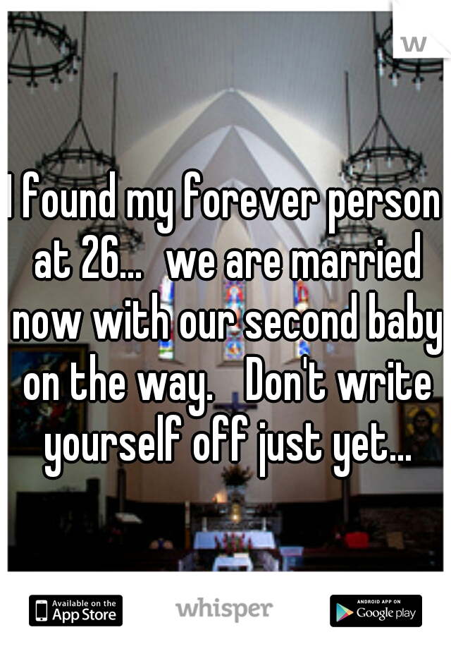 I found my forever person at 26...
we are married now with our second baby on the way. 
Don't write yourself off just yet...