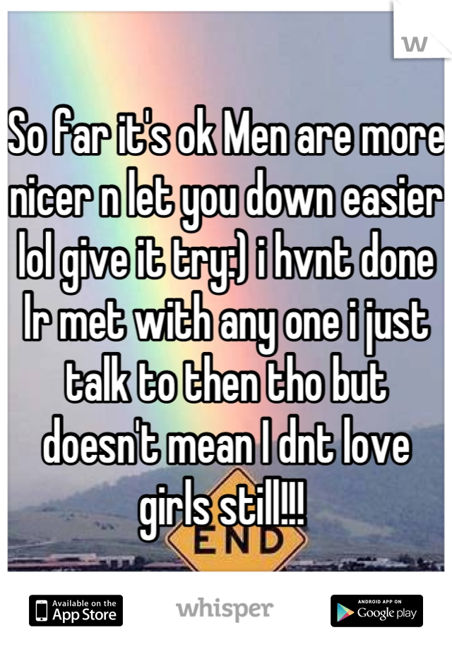 So far it's ok Men are more nicer n let you down easier lol give it try:) i hvnt done lr met with any one i just talk to then tho but doesn't mean I dnt love girls still!!! 