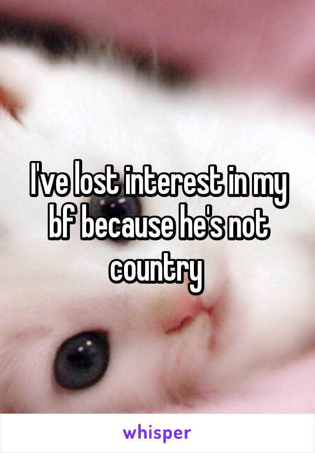 I've lost interest in my bf because he's not country 