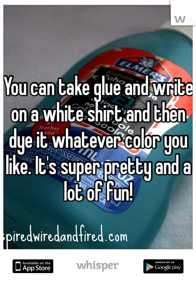 You can take glue and write on a white shirt and then dye it whatever color you like. It's super pretty and a lot of fun! 