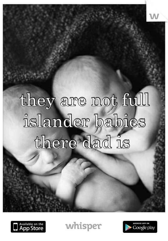 they are not full islander babies there dad is 