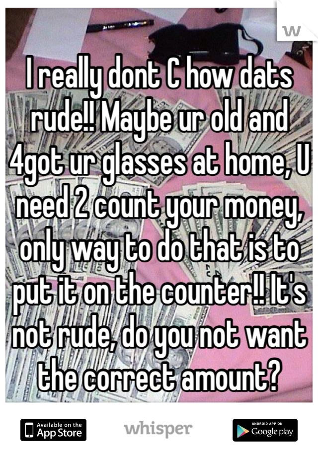 I really dont C how dats rude!! Maybe ur old and 4got ur glasses at home, U need 2 count your money, only way to do that is to put it on the counter!! It's not rude, do you not want the correct amount?