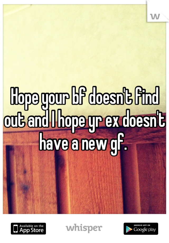 Hope your bf doesn't find out and I hope yr ex doesn't have a new gf. 
