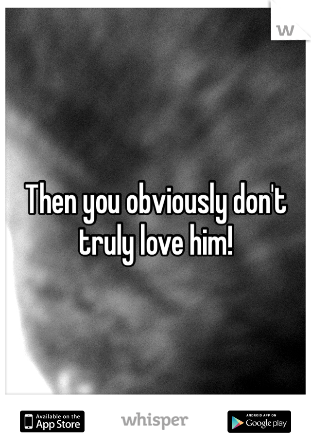 Then you obviously don't truly love him!