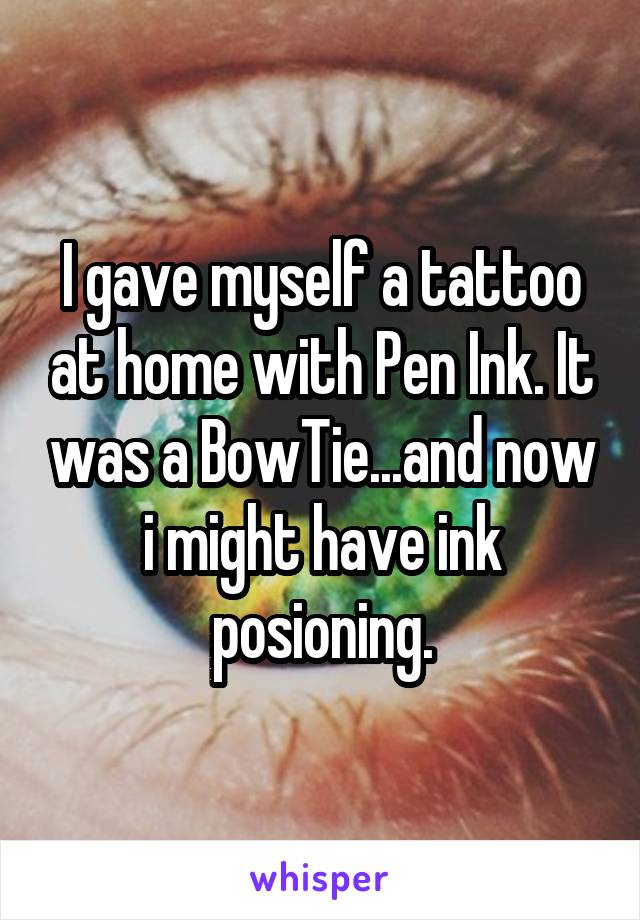 I gave myself a tattoo at home with Pen Ink. It was a BowTie...and now i might have ink posioning.