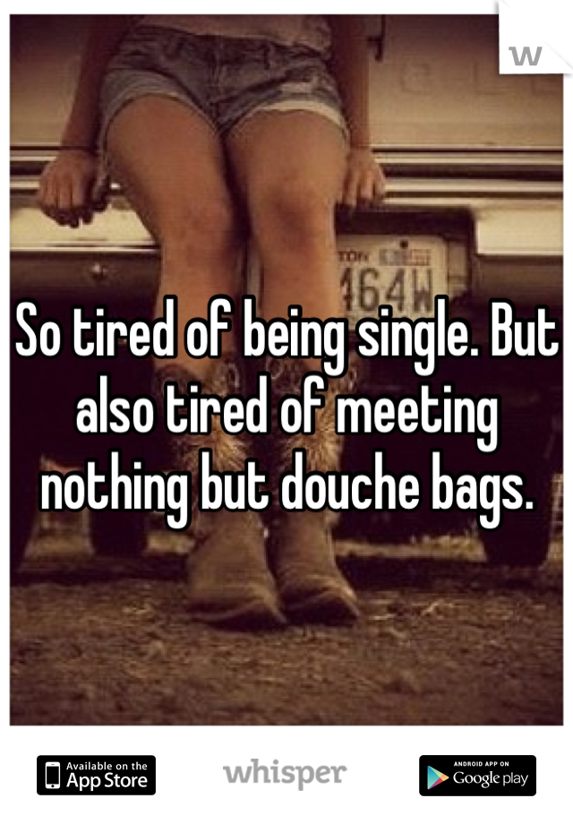 So tired of being single. But also tired of meeting nothing but douche bags. 