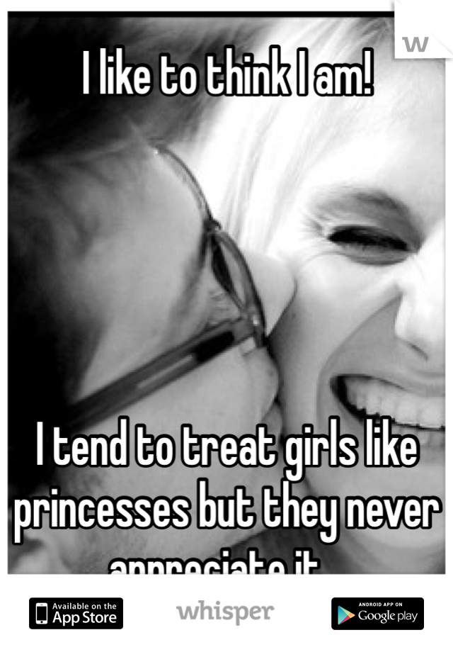 I like to think I am!





I tend to treat girls like princesses but they never appreciate it...