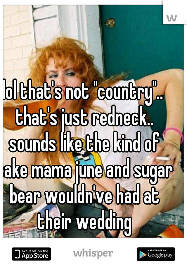 lol that's not "country".. that's just redneck.. sounds like the kind of cake mama june and sugar bear wouldn've had at their wedding