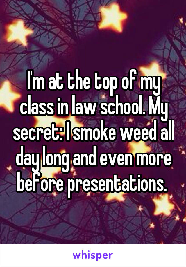 I'm at the top of my class in law school. My secret: I smoke weed all day long and even more before presentations. 