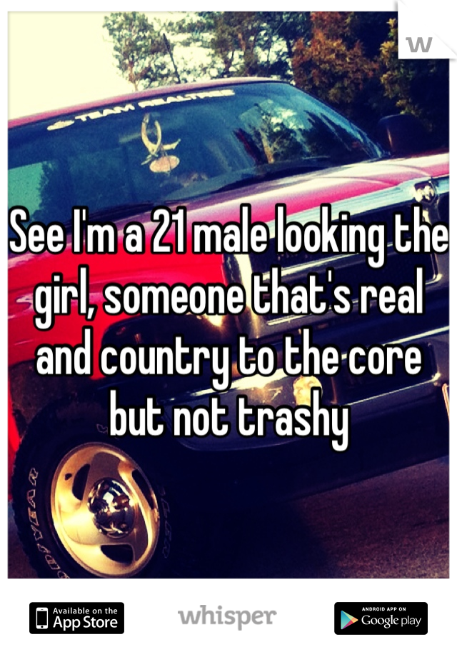 See I'm a 21 male looking the girl, someone that's real and country to the core but not trashy  