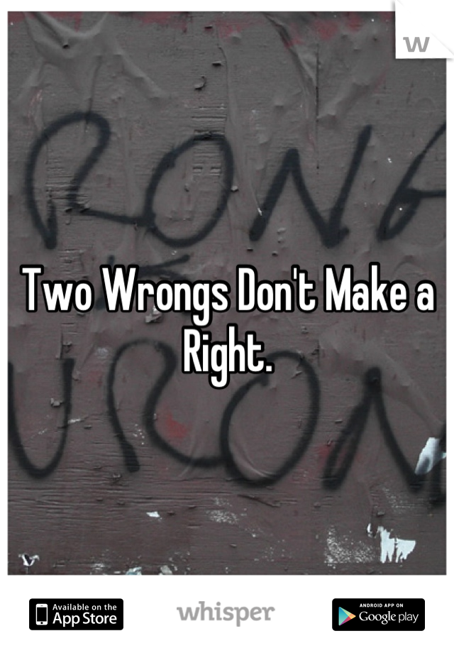 Two Wrongs Don't Make a Right.
