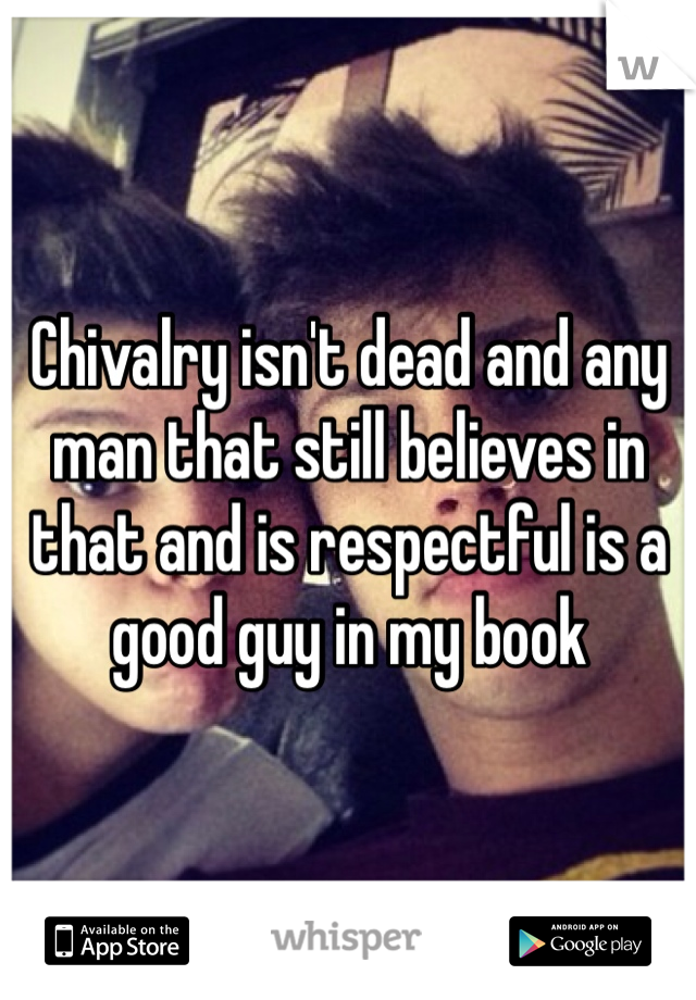 Chivalry isn't dead and any man that still believes in that and is respectful is a good guy in my book