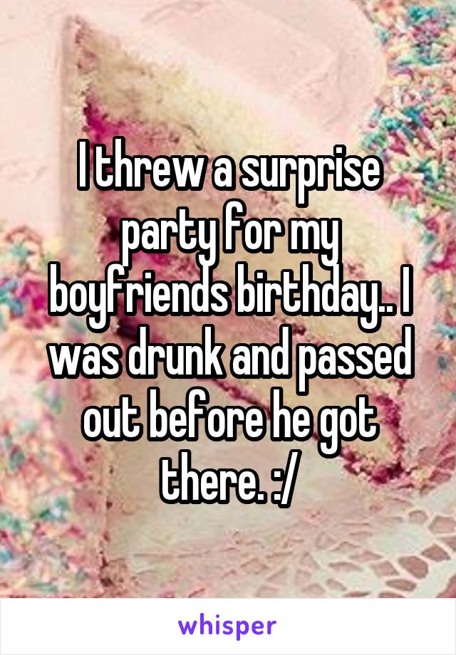 I threw a surprise party for my boyfriends birthday.. I was drunk and passed out before he got there. :/