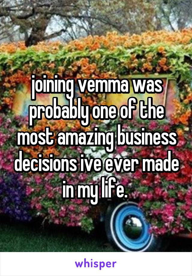 joining vemma was probably one of the most amazing business decisions ive ever made in my life. 