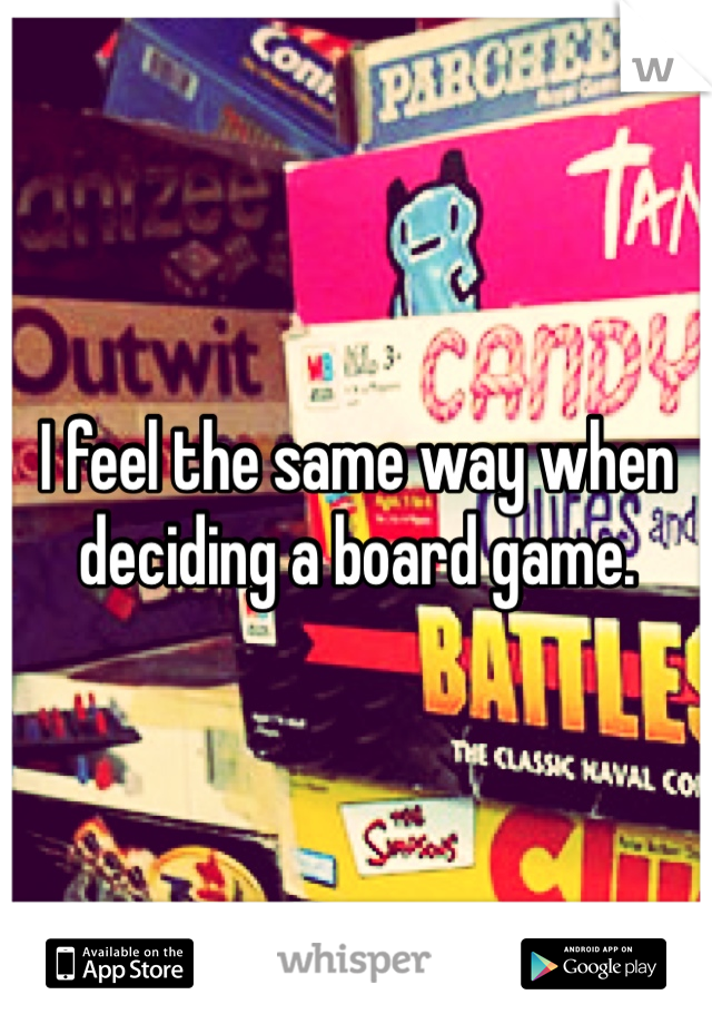 I feel the same way when deciding a board game.