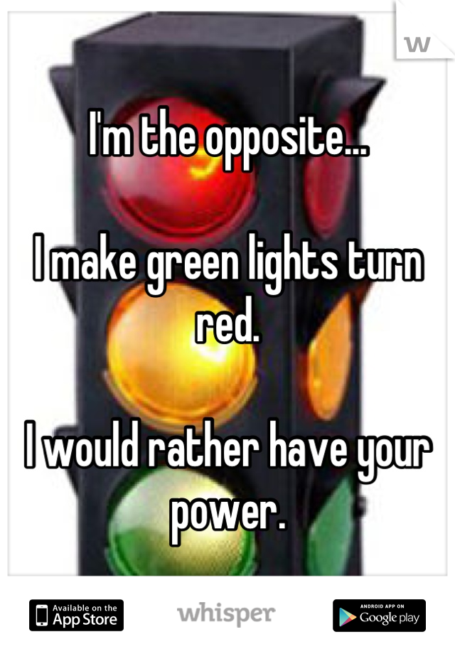 I'm the opposite...

I make green lights turn red. 

I would rather have your power.