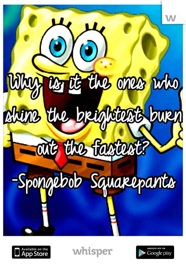 Why is it the ones who shine the brightest burn out the fastest?
-Spongebob Squarepants
