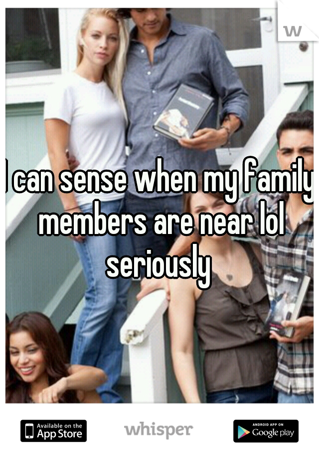 I can sense when my family members are near lol seriously 