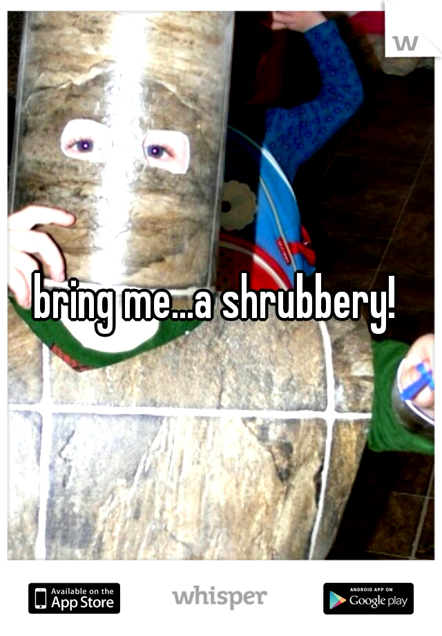 bring me...a shrubbery! 