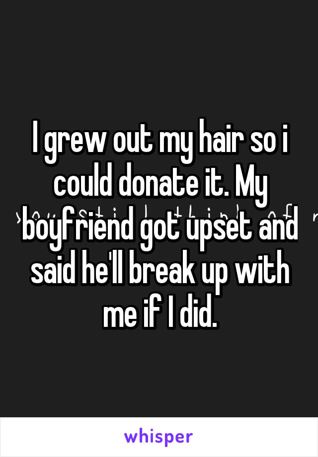 I grew out my hair so i could donate it. My boyfriend got upset and said he'll break up with me if I did.