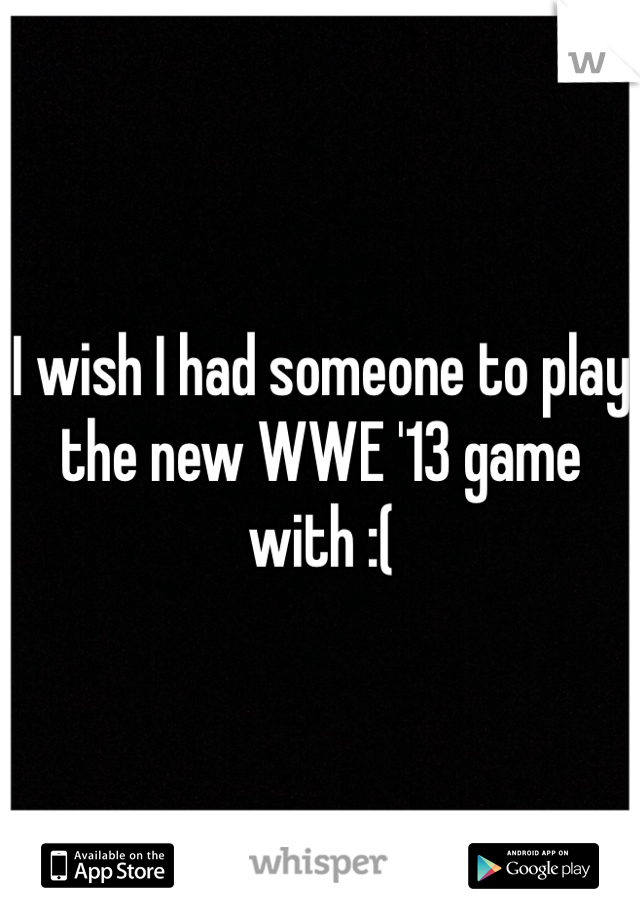 I wish I had someone to play the new WWE '13 game with :(