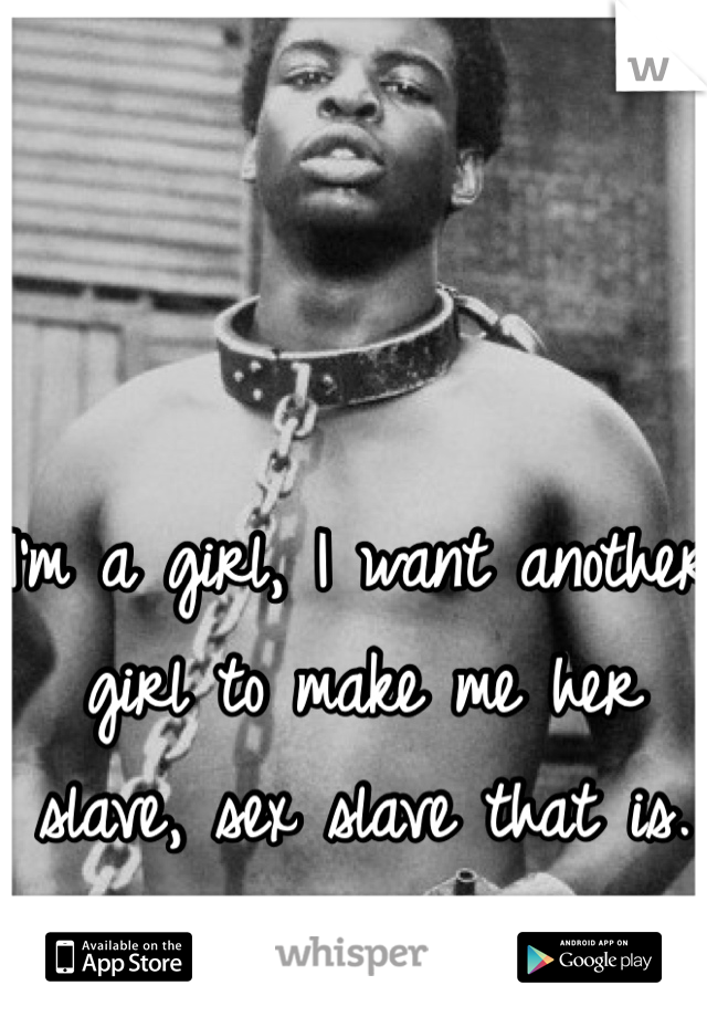 I'm a girl, I want another girl to make me her slave, sex slave that is. Sereously!