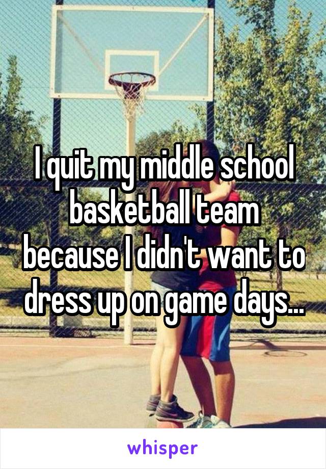 I quit my middle school basketball team because I didn't want to dress up on game days...