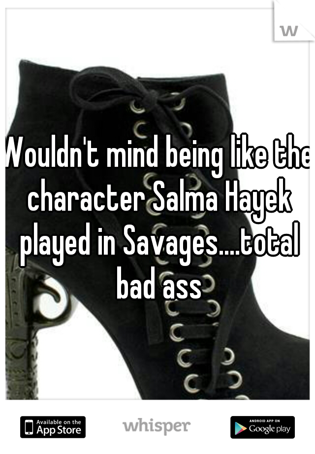 Wouldn't mind being like the character Salma Hayek played in Savages....total bad ass