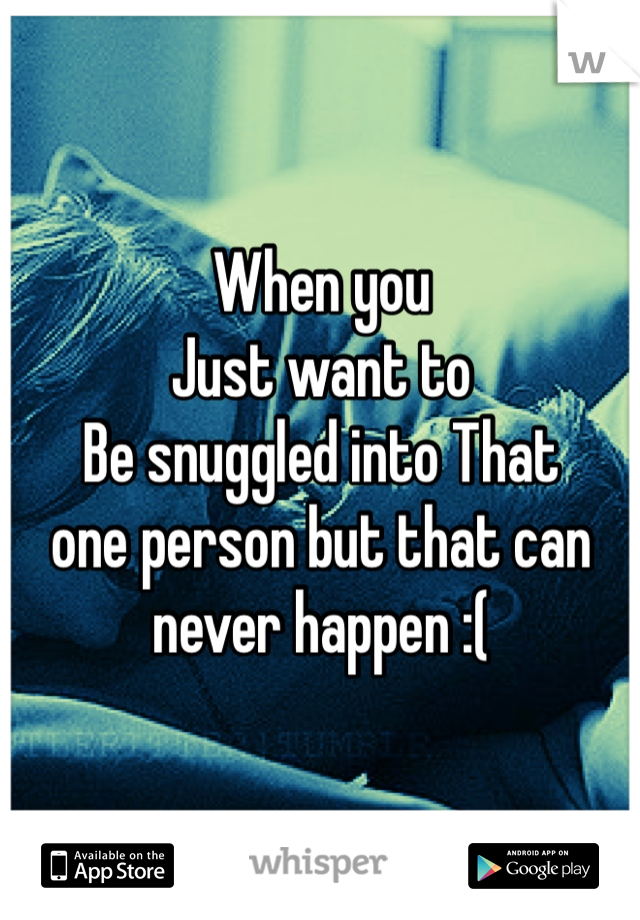 When you
Just want to 
Be snuggled into That
one person but that can never happen :( 