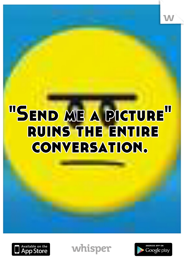 "Send me a picture" ruins the entire conversation. 