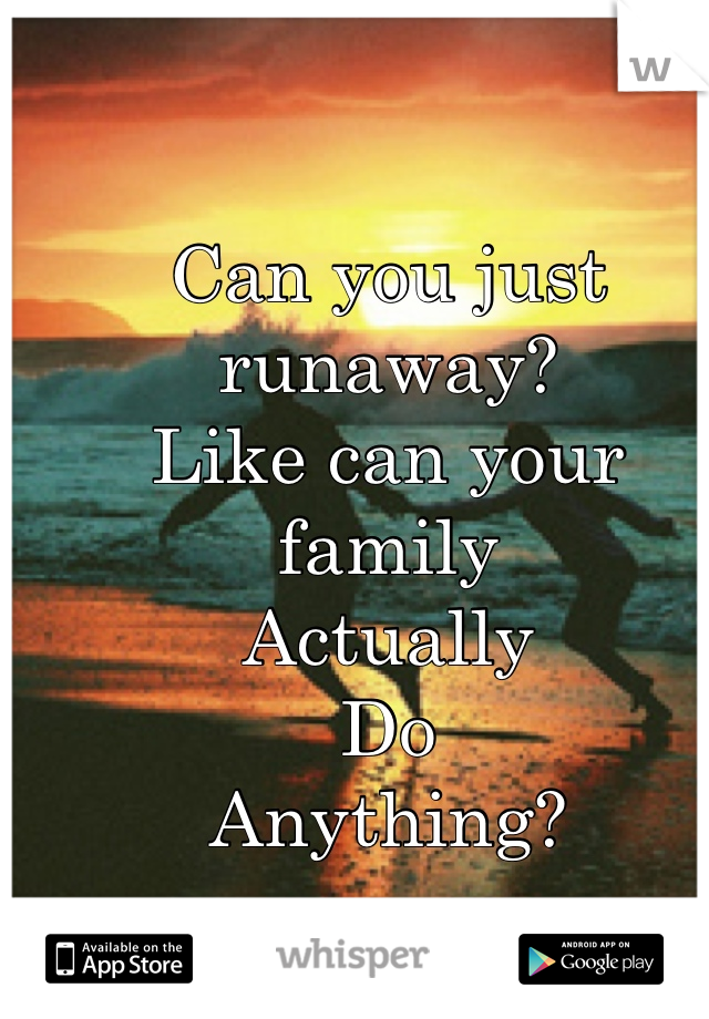 Can you just runaway?
Like can your family 
Actually 
Do 
Anything?