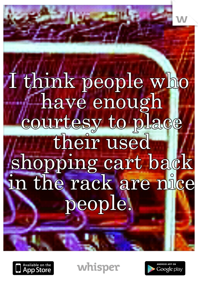 I think people who have enough courtesy to place their used shopping cart back in the rack are nice people. 