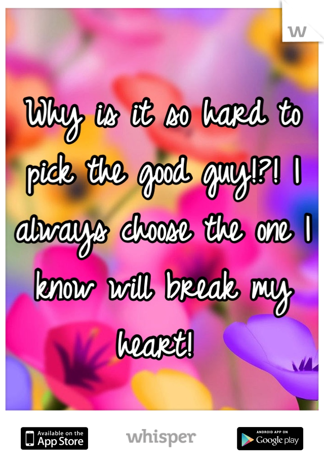 Why is it so hard to pick the good guy!?! I always choose the one I know will break my heart! 