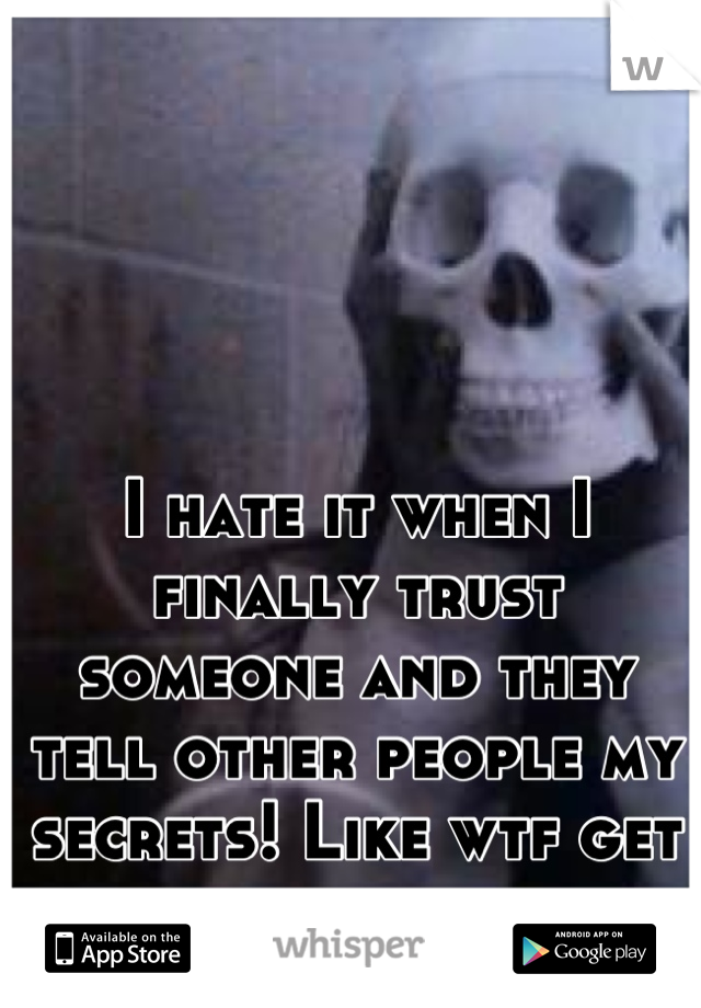 I hate it when I finally trust someone and they tell other people my secrets! Like wtf get away. 