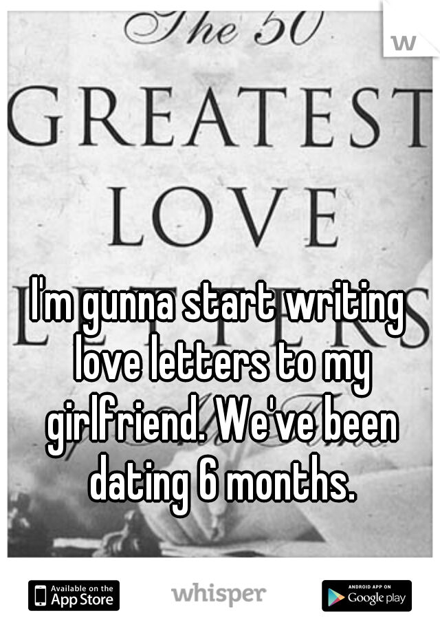 I'm gunna start writing love letters to my girlfriend. We've been dating 6 months.