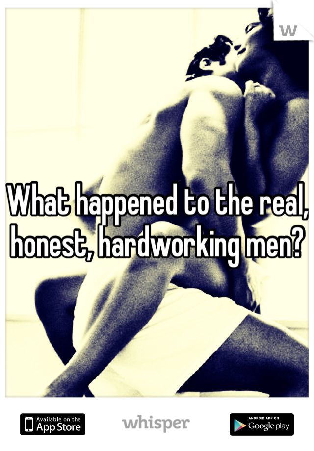 What happened to the real, honest, hardworking men?