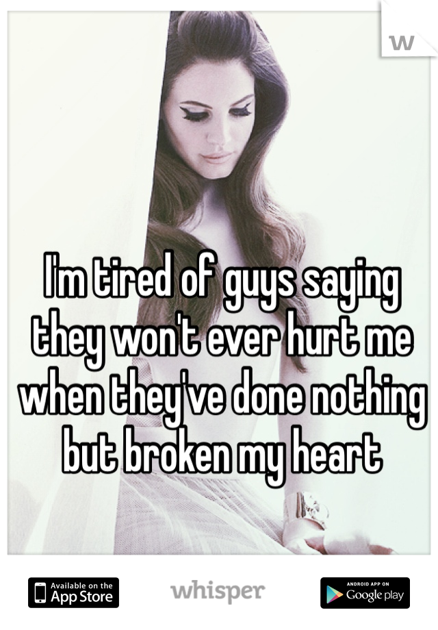 I'm tired of guys saying they won't ever hurt me when they've done nothing but broken my heart 