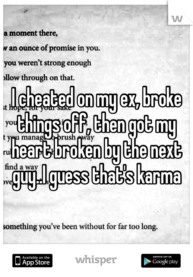 I cheated on my ex, broke things off, then got my heart broken by the next guy..I guess that's karma 